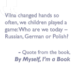Quote from the book, By myself I'm a book: Vilna changed hands so often, we children played a game: Who are we today – Russian, German or Polish? 