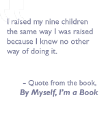 Quote from the book, By myself I'm a book: I raised my nine children the same way I was raised because I knew no other way of doing it.