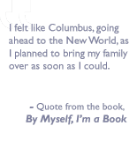 Quote from the book, By myself I'm a book: I felt like Columbus, going ahead to the New World, as I planned to bring my family over as soon as I could.