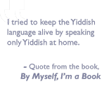 Quote from the book, By myself I'm a book: I tried to keep the Yiddish language alive by speaking only Yiddish at home.