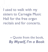 Quote from the book, By myself I'm a book: I used to walk with my sisters to Carnegie Music Hall for the free organ recitals and for concerts.