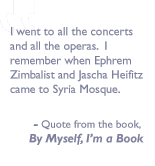Quote from the book, By myself I'm a book: I went to all the concerts and all the operas. I remember when Ephrem Zimbalist and Jascha Heifitz cam to Syria Mosque.