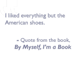 Quote from the book, By myself I'm a book: I liked everything but the American shoes.