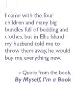 Quote from the book, By myself I'm a book: I came with the four children and many big bundles full of bedding and clothes, but in Ellis Island my husband told me to throw them away, he would buy me everything new.