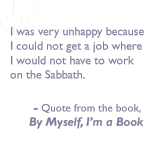 Quote from the book, By myself I'm a book: I was very unhappy because I cound not get a job where I would not have to work on the Sabbath.