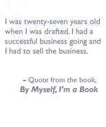 Quote from the book, By myself I'm a book: I was twenty-seven years old when I was drafted. I had a successful business going and I had to sell the business.
