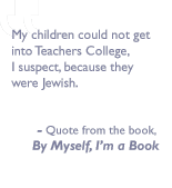 Quote from the book, By myself I'm a book: My children could not get into Teachers College, I suspect, because they were Jewish.