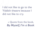 Quote from the book, By myself I'm a book: I did not like to go to the Yiddish theatre because I did not like to cry.”