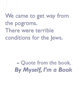 Quote from the book, By myself I'm a book: We came to get way from the pogroms.  There were terrible conditions for the Jews.