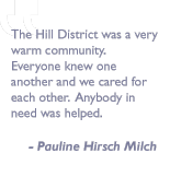 Quote by Pauline Hirsch Milch: The Hill District was a very warm community.  Everyone knew one another and we cared for each other. Anybody in need was helped.