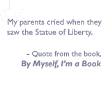 Quote from the book, By myself I'm a book: My parents cried when they saw the Statue of Liberty.